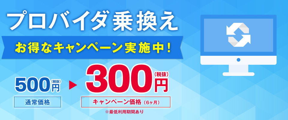 プロバイダ乗換え お得な キャンペーン実施中! 通常 月額500円が今だけ 6か月間 300円(税抜)