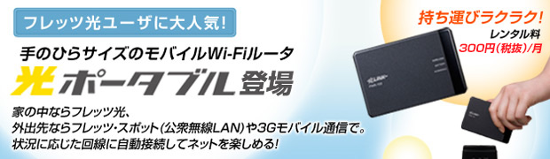 東日本エリア限定フレッツ光ユーザに大人気!手のひらサイズのモバイルWi-Fiルータ光ポータブル登場!家の中ならフレッツ光、外出先ならフレッツ・スポット(公衆無線LAN)や3Gモバイル通信で。状況に応じた回線に自動接続してネットを楽しめる!持ち運びラクラク!レンタル料300円(税抜)+消費税/月 フレッツ光ユーザに大人気!手のひらサイズのモバイルWi-Fiルータ光ポータブル登場!家の中ならフレッツ光、外出先ならフレッツ・スポット(公衆無線LAN)や3Gモバイル通信で。状況に応じた回線に自動接続してネットを楽しめる!持ち運びラクラク!レンタル料300円(税抜)+消費税/月