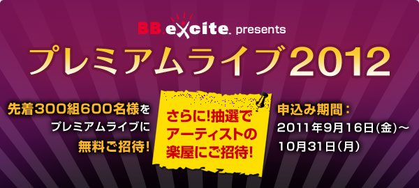 BB.excite presents プレミアムライブ2012 先着300組600名様をプレミアムライブに無料ご招待！ さらに！抽選でアーティストの楽屋にご招待！ 申込み期間：2011年9月16日(金)〜10月31日（月）