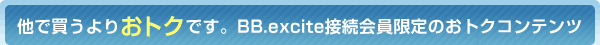 他で買うよりおトクです。BB.excite接続会員限定のおトクコンテンツ