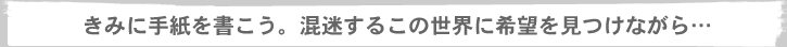 きみに手紙を書こう。混迷するこの世界に希望を見つけながら