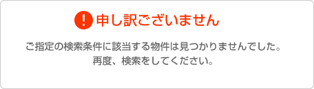 ご指定の検索条件に該当する物件はありませんでした。