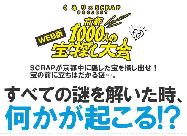 謎を解いて宝を見つけてください。SCRAPが京都中に宝を隠した。謎を解いて、宝を探しだそう。すべての謎を解き解いた時、なにかが起きる!?