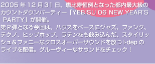 2005�N12��31���A�b����P��ƂȂ����s���ő勉��
�J�E���g�_�E���p�[�e�B�[�uYEBISU 06 NEW YEAR'S
PARTY�v���J�ÁB
��Q�e�ƂȂ鍡��́A�n�E�X���x�[�X�ɃW���Y�A�t�@���N�A
�e�N�m�A�q�b�v�z�b�v�A���e���������ݍ��񂾁A�X�^�C���b
�V�����t�@�j�[�ȃN���X�I�[�o�[�T�E���h�����i-dep��
���C�u��z�M�B�O���[���B�[�ȃT�E���h���`�F�b�N�I