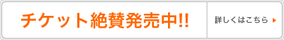 チケット絶賛発売中!! 詳しくはこちら