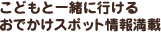こどもと一緒に行けるおでかけスポット情報満載