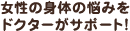 女性の身体の悩みをドクターがサポート！