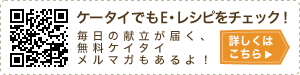 ケータイでもE・レシピをチェック! 毎日の献立が届く、無料ケイタイメルマガもあるよ! 詳しくはこちら