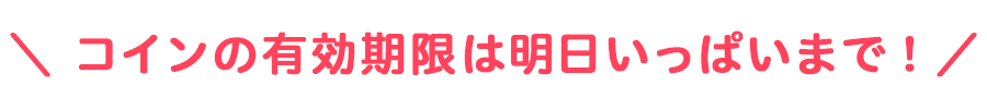 コインの有効期限は明日いっぱいまで!