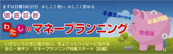 まずは目標100万円! かしこく使い、かしこく貯める 徹底診断 わたしのマネープランニング いざというときに困らない、ちょこっとハッピーになれる安心・楽チン マネープランニング特集スタート