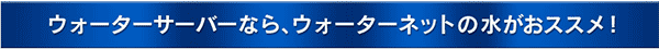 ウォーターサーバーなら、ウォーターネットのお水がオススメ！