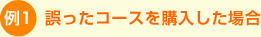 例1)誤ったコースを購入した場合