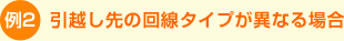 例2)引越し先の回線タイプが異なる場合