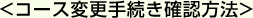 <コース変更手続き確認方法>