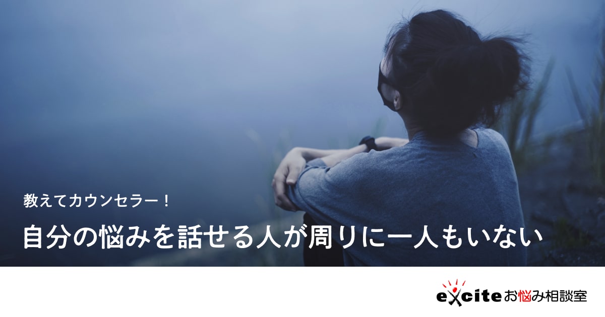 【お悩み相談】自分の悩みを話せる人が周りに一人もいない エキサイトお悩み相談室 【お悩み相談】自分の悩みを話せる人が周りに一人もいない エキサイトお悩み相談室