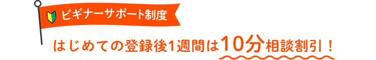 ビギナーサポート制度 はじめての登録後1週間は10分相談割引！