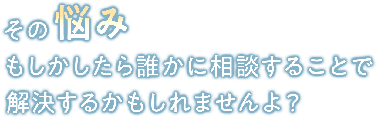 その悩みもしかしたら誰かに相談することで解決するかもしれませんよ？