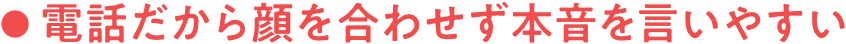 電話だから顔を合わせず本音を言いやすい