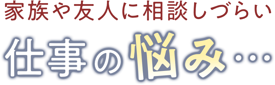 家族や友人に相談しづらい仕事の悩み…