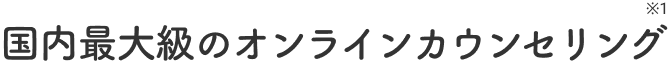 国内最大級のオンラインカウンセリング※1