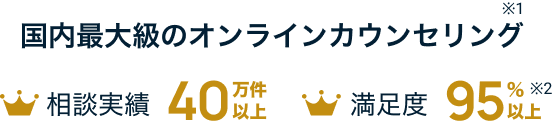 国内最大級のオンラインカウンセリング※1 相談実績40万件以上 満足度95%以上※2