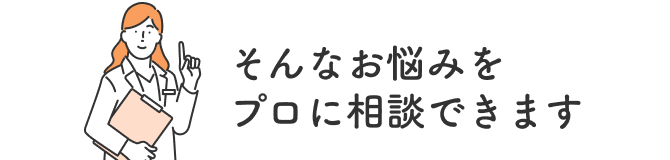 そんなお悩みをプロに相談できます