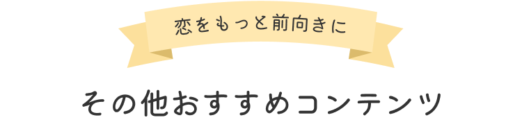 恋をもっと前向きに その他おすすめコンテンツ