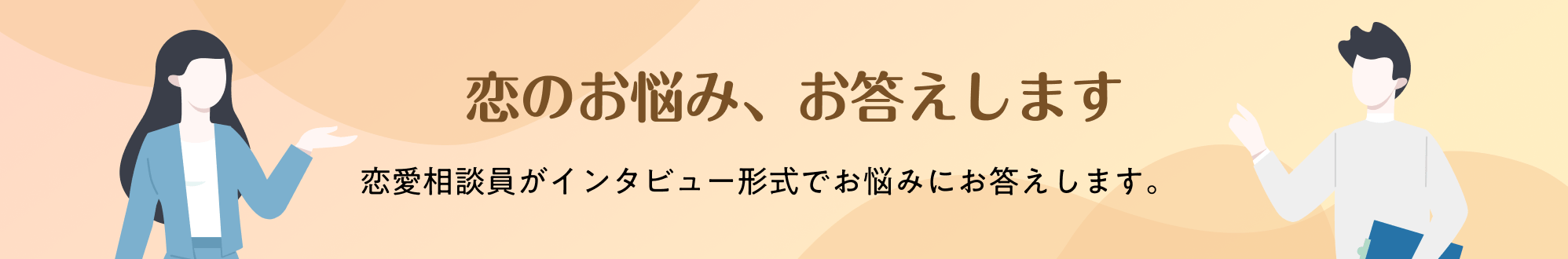 恋のお悩み、お答えします 相談員がインタビュー形式で恋のお悩みにお答えします。