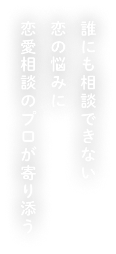誰にも相談できない恋の悩みに恋愛のプロが寄り添う