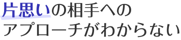 片思いの相手へのアプローチがわからない