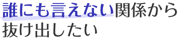誰にも言えない関係から抜け出したい