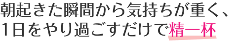 朝起きた瞬間から気持ちが重く、1日をやり過ごすだけで精一杯