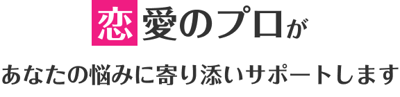 恋愛のプロがあなたの悩みに寄り添いサポートします
