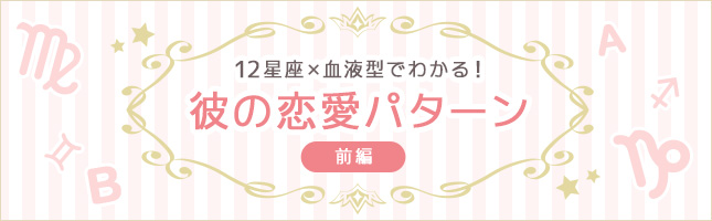 特集 12星座 血液型でわかる 彼の恋愛パターン 前半