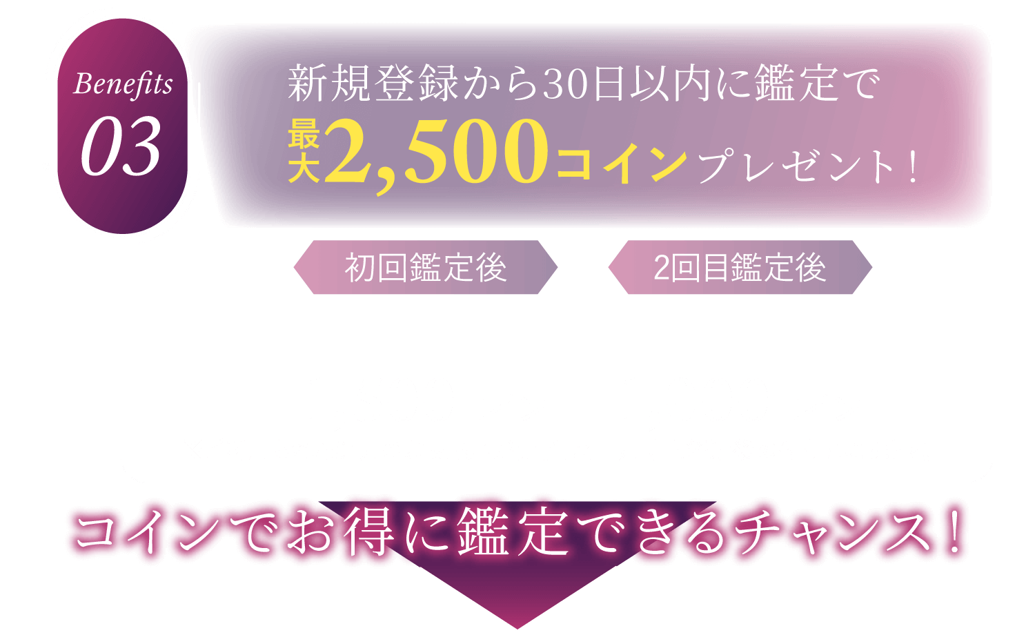 特典3：新規登録から30日以内に鑑定で最大2,500コインプレゼント！コインでお得に鑑定できるチャンス！