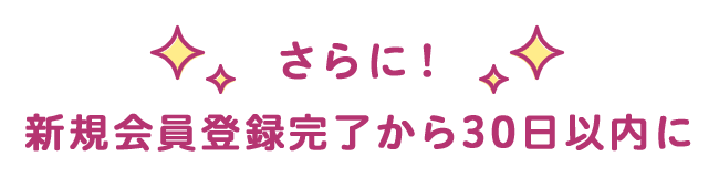 さらに!新規登録完了から30日以内に