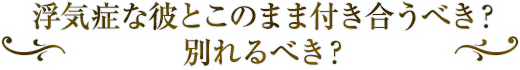 浮気症な彼とこのまま付き合うべき? 別れるべき?