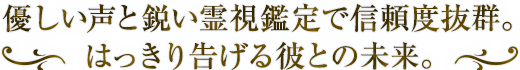優しい声と鋭い霊視鑑定で信頼度抜群。はっきり告げる彼との未来。