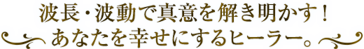波長・波動で真意を解き明かす! あなたを幸せにするヒーラー。