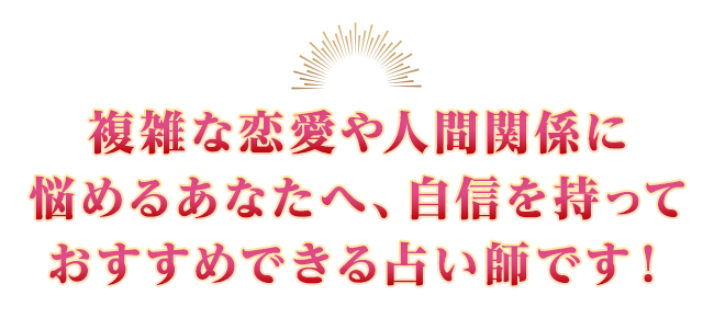 複雑な恋愛や人間関係に悩めるあなたへ、自信を持っておすすめできる占い師です！