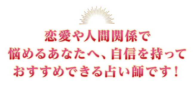 恋愛や人間関係で悩めるあなたへ、自信を持っておすすめできる占い師です!