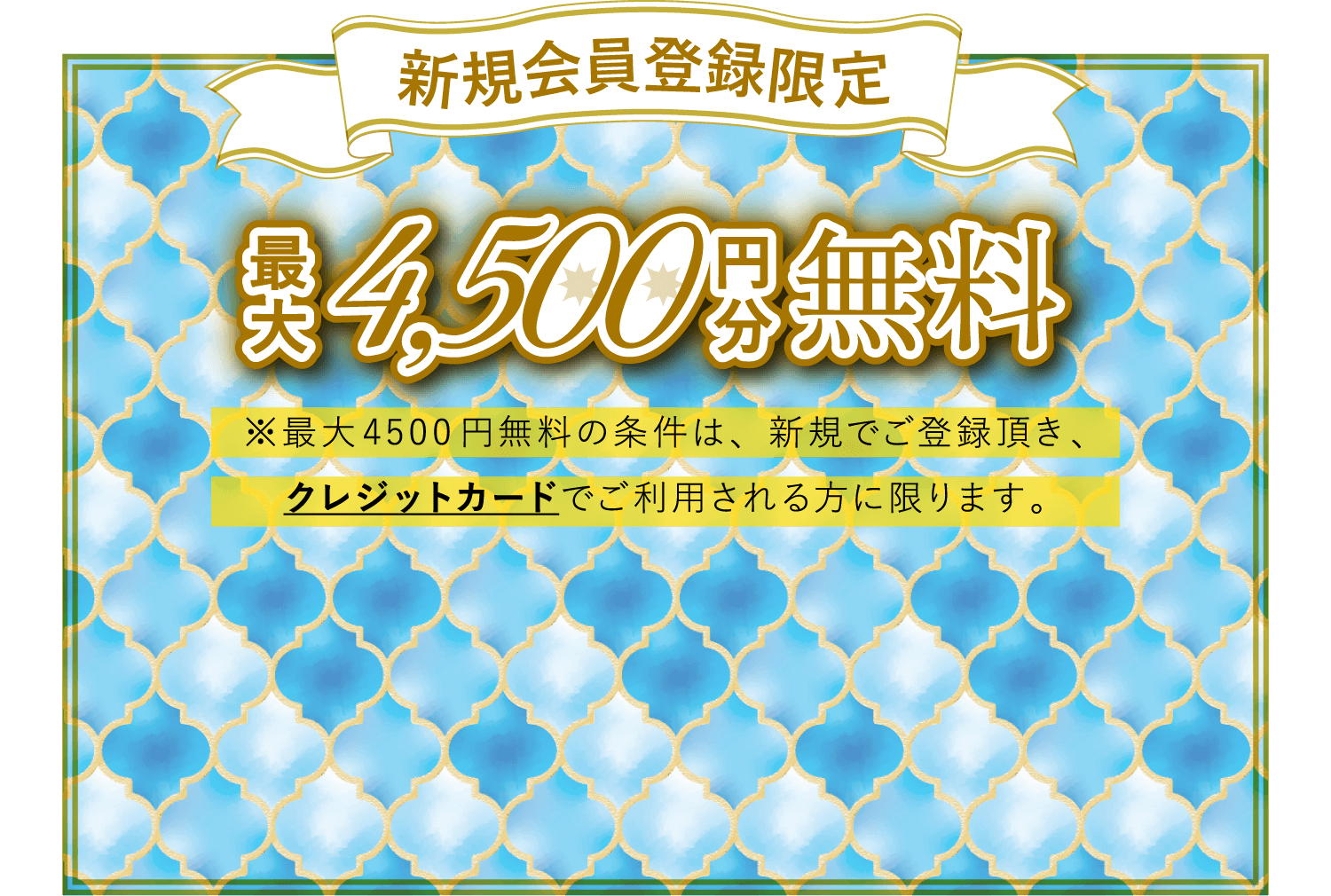新規会員登録限定！最大4,500円分無料。※最大4,500円無料の条件は、新規でご登録頂き、クレジットカードでご利用される方に限ります。