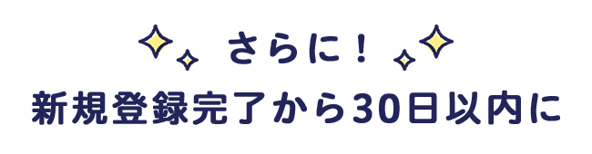 さらに!新規登録完了から30日以内に