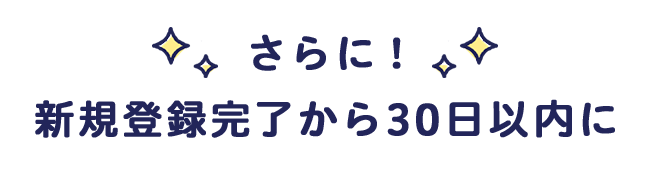 さらに！新規登録完了から30日以内に